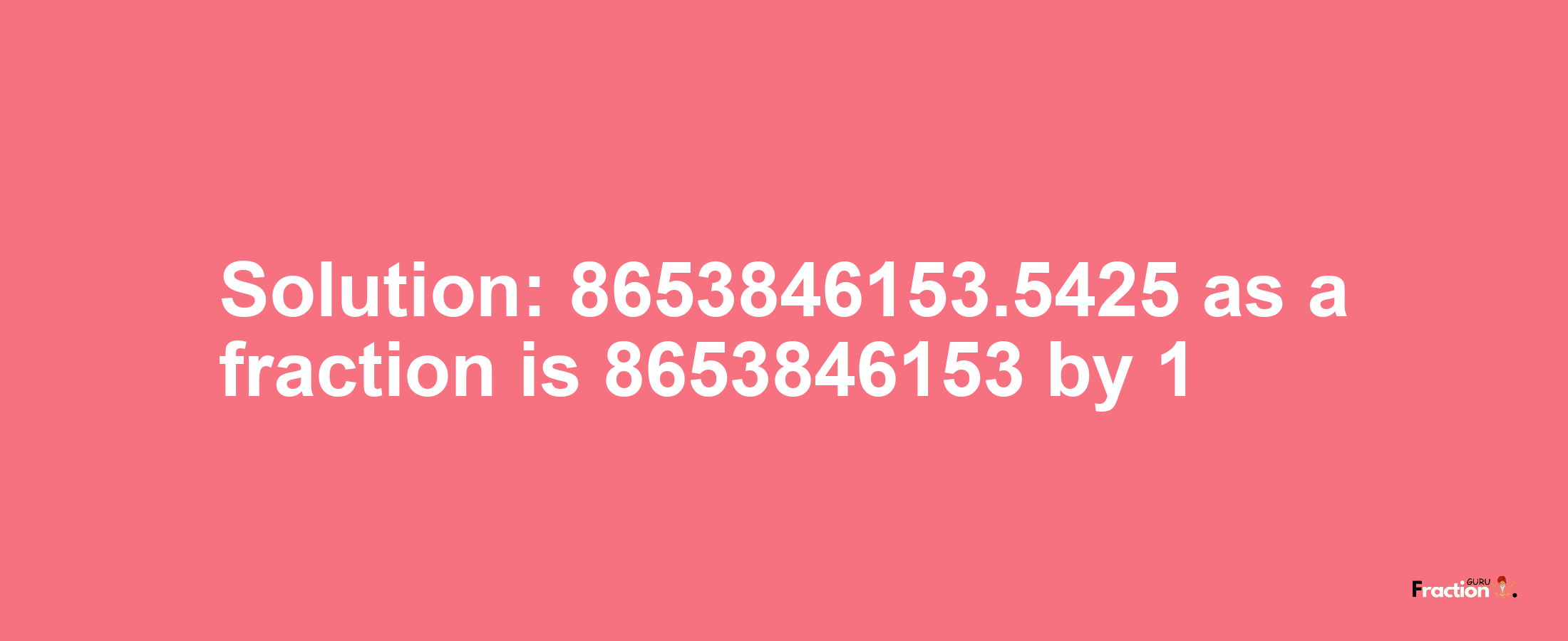 Solution:8653846153.5425 as a fraction is 8653846153/1